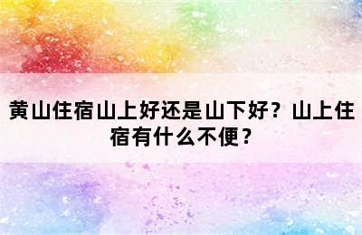 黄山住宿山上好还是山下好？山上住宿有什么不便？