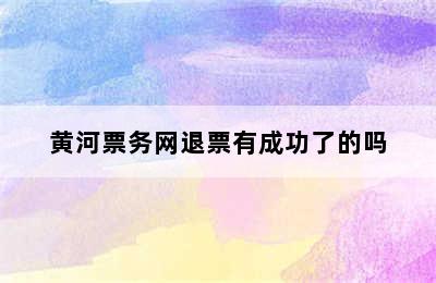 黄河票务网退票有成功了的吗