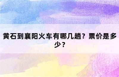 黄石到襄阳火车有哪几趟？票价是多少？