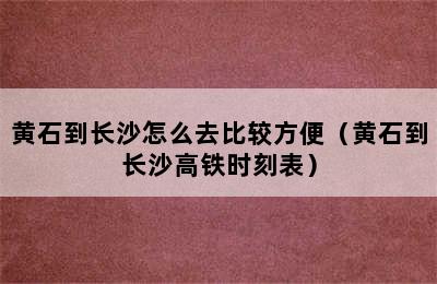 黄石到长沙怎么去比较方便（黄石到长沙高铁时刻表）