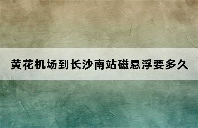 黄花机场到长沙南站磁悬浮要多久