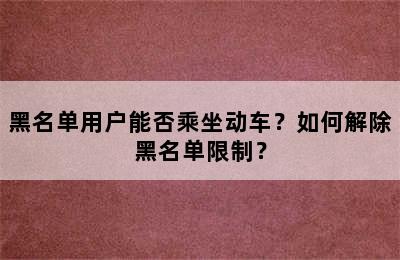 黑名单用户能否乘坐动车？如何解除黑名单限制？
