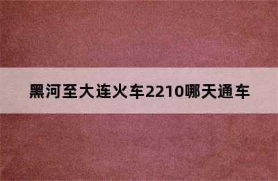 黑河至大连火车2210哪天通车