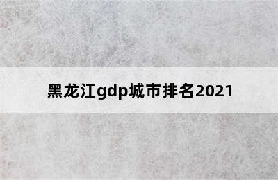 黑龙江gdp城市排名2021