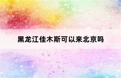 黑龙江佳木斯可以来北京吗