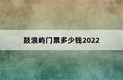 鼓浪屿门票多少钱2022