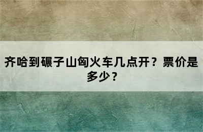 齐哈到碾子山匈火车几点开？票价是多少？