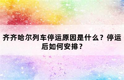 齐齐哈尔列车停运原因是什么？停运后如何安排？