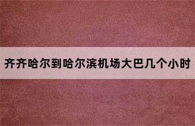 齐齐哈尔到哈尔滨机场大巴几个小时