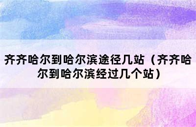 齐齐哈尔到哈尔滨途径几站（齐齐哈尔到哈尔滨经过几个站）