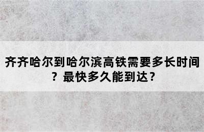 齐齐哈尔到哈尔滨高铁需要多长时间？最快多久能到达？