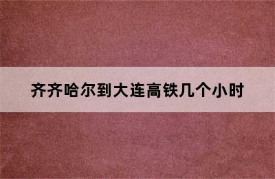 齐齐哈尔到大连高铁几个小时