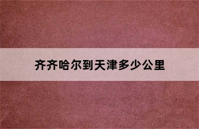 齐齐哈尔到天津多少公里