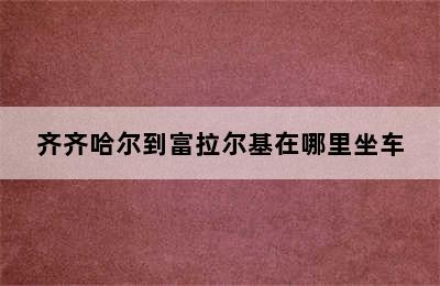 齐齐哈尔到富拉尔基在哪里坐车