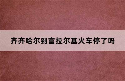 齐齐哈尔到富拉尔基火车停了吗