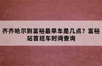 齐齐哈尔到富裕最早车是几点？富裕站首班车时间查询