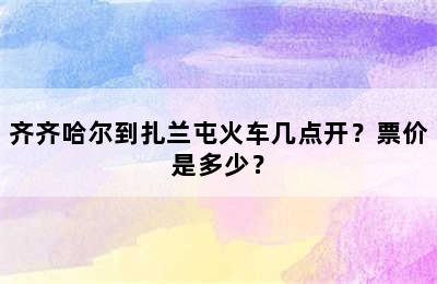 齐齐哈尔到扎兰屯火车几点开？票价是多少？