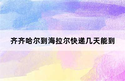 齐齐哈尔到海拉尔快递几天能到