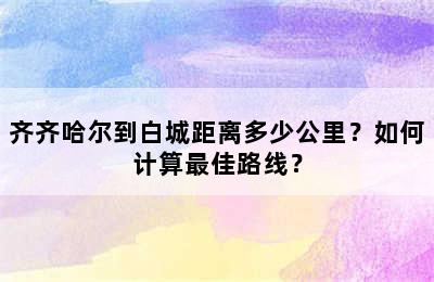 齐齐哈尔到白城距离多少公里？如何计算最佳路线？