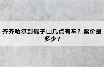 齐齐哈尔到碾子山几点有车？票价是多少？