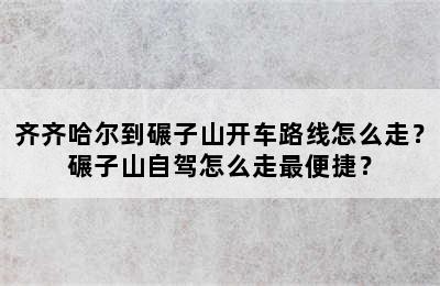 齐齐哈尔到碾子山开车路线怎么走？碾子山自驾怎么走最便捷？