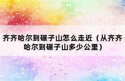 齐齐哈尔到碾子山怎么走近（从齐齐哈尔到碾子山多少公里）