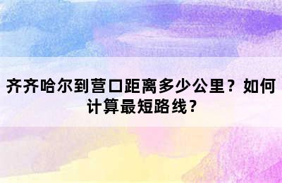 齐齐哈尔到营口距离多少公里？如何计算最短路线？