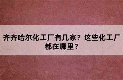 齐齐哈尔化工厂有几家？这些化工厂都在哪里？