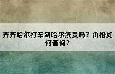 齐齐哈尔打车到哈尔滨贵吗？价格如何查询？