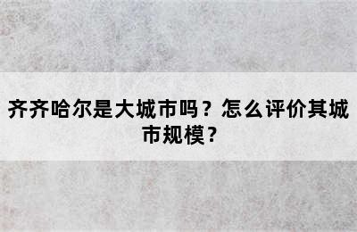 齐齐哈尔是大城市吗？怎么评价其城市规模？