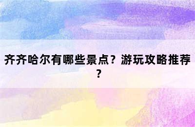 齐齐哈尔有哪些景点？游玩攻略推荐？