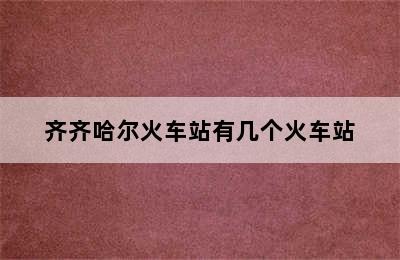 齐齐哈尔火车站有几个火车站