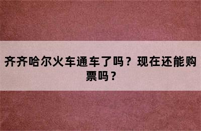 齐齐哈尔火车通车了吗？现在还能购票吗？