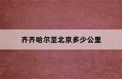 齐齐哈尔至北京多少公里