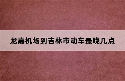 龙嘉机场到吉林市动车最晚几点