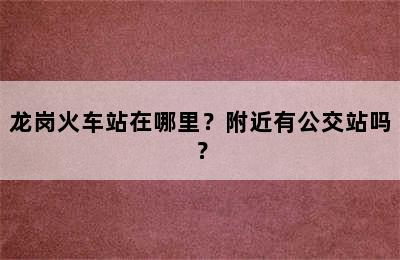 龙岗火车站在哪里？附近有公交站吗？