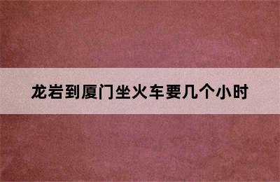 龙岩到厦门坐火车要几个小时
