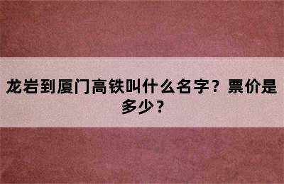 龙岩到厦门高铁叫什么名字？票价是多少？