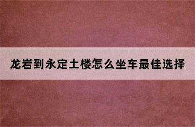 龙岩到永定土楼怎么坐车最佳选择