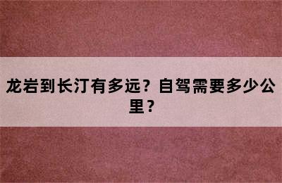 龙岩到长汀有多远？自驾需要多少公里？