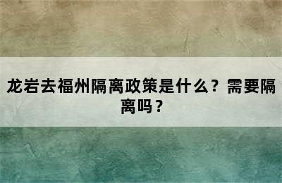 龙岩去福州隔离政策是什么？需要隔离吗？