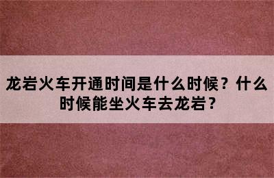 龙岩火车开通时间是什么时候？什么时候能坐火车去龙岩？